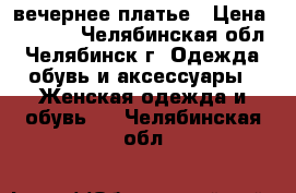 вечернее платье › Цена ­ 1 000 - Челябинская обл., Челябинск г. Одежда, обувь и аксессуары » Женская одежда и обувь   . Челябинская обл.